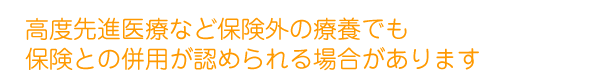 高度先進医療など保険外の療養でも保険との併用が認められる場合があります